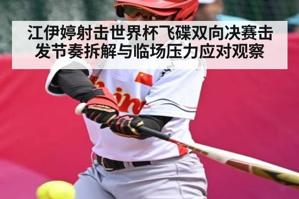 江伊婷射击世界杯飞碟双向决赛击发节奏拆解与临场压力应对观察