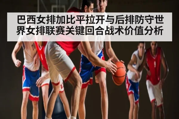 巴西女排加比平拉开与后排防守世界女排联赛关键回合战术价值分析